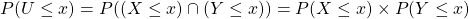 P(U\leq x)= P((X\leq x)\cap(Y\leq x))=P(X\leq x)\times P(Y\leq x)