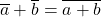 \overline a +\overline b =\overline {a+b}