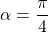 \alpha =\dfrac{\pi}{4}