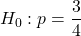 H_0 : p = \dfrac{3}{4}