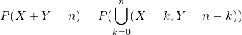 P(X + Y = n) = P (\displaystyle\bigcup_{k=0}^{n} (X = k, Y = n -k))