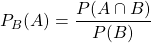 P_B(A)= \dfrac{ P(A\cap B)} {P(B)}