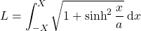 L= \displaystyle\int_{-X}^{X} \sqrt{1+\sinh ^2 \dfrac{x}{a}}\:\text{d}x