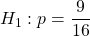 H_1 : p = \dfrac{9}{16}