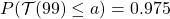 P(\mathcal T(99) \leq a) = 0.975