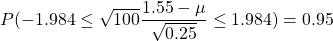 P(-1.984\leq \sqrt{100}\dfrac{1.55-\mu}{\sqrt{0.25}}\leq 1.984)=0.95