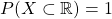 P ( X \subset \R) = 1