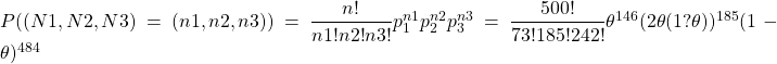 P ((N1 , N2 , N3) =(n1,n2,n3 ))=\dfrac{n !}{n1 ! n2 ! n3 !}p_1^{n1} p_2^{n2}p_3^{n3}=\dfrac{500 !}{73 ! 185!242 !}\theta^{146} (2\theta (1 ? \theta))^{185}(1 - \theta)^{484}