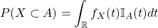 P(X\subset A)=\displaystyle\int_{\R}^{} f_X(t) \mathbb{I}_A (t) dt