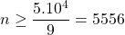 n\geq \dfrac{5.10^4}{9}=5556